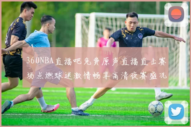 360NBA直播吧免费原声直播直击赛场点燃球迷激情畅享高清夜赛盛况