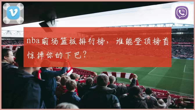 nba前场篮板排行榜，谁能登顶榜首惊掉你的下巴？