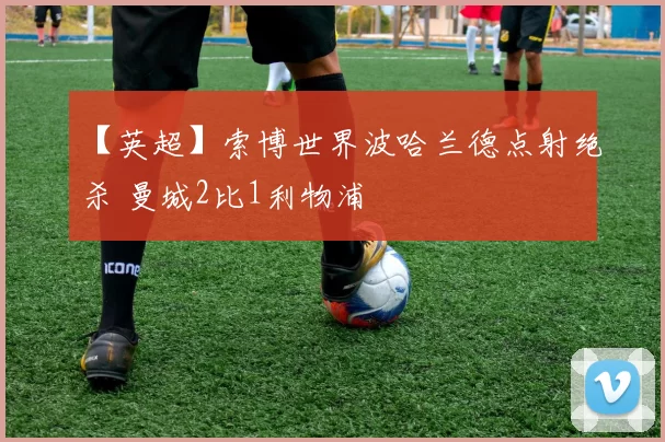 【英超】索博世界波哈兰德点射绝杀 曼城2比1利物浦