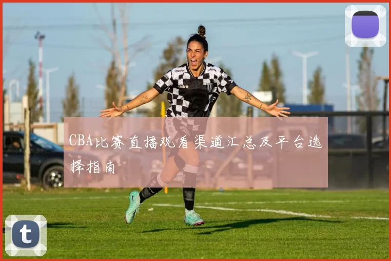 CBA比赛直播观看渠道汇总及平台选择指南