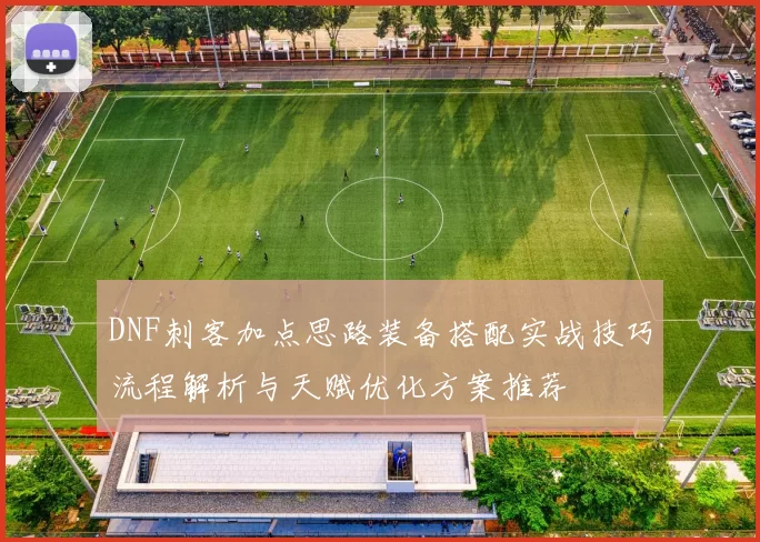 DNF刺客加点思路装备搭配实战技巧流程解析与天赋优化方案推荐