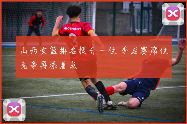 山西女篮排名提升一位 季后赛席位竞争再添看点