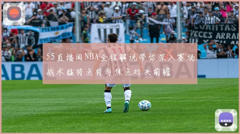 55直播间NBA全程解说带你深入赛场战术猛将点将与焦点对决前瞻