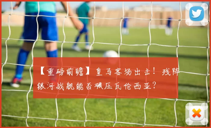 【重磅前瞻】皇马客场出击！残阵银河战舰能否碾压瓦伦西亚？