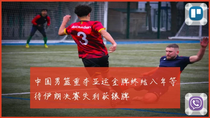 中国男篮重夺亚运金牌终结八年等待伊朗决赛失利获银牌