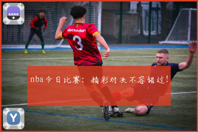 nba今日比赛：精彩对决不容错过！
