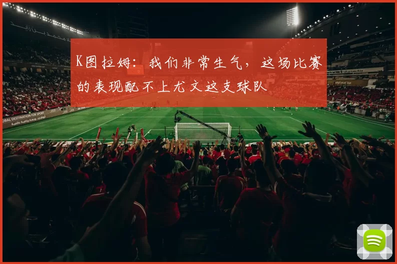 K图拉姆：我们非常生气，这场比赛的表现配不上尤文这支球队