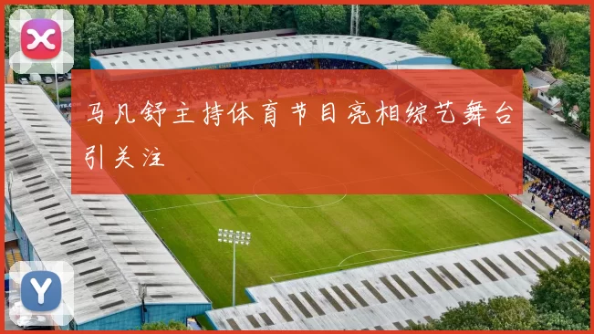 马凡舒主持体育节目亮相综艺舞台引关注