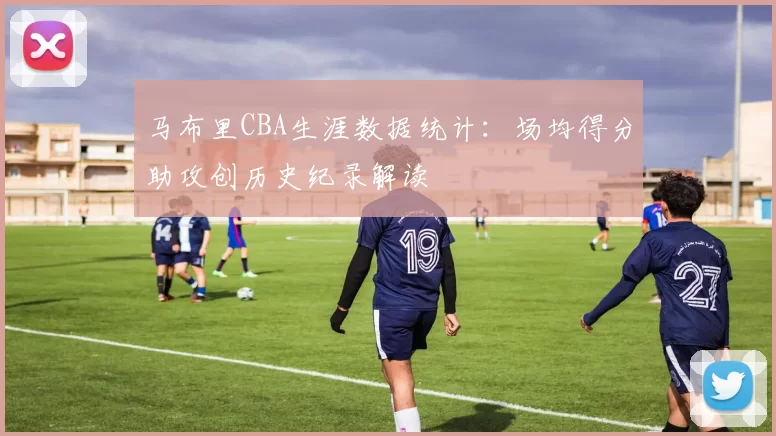 马布里CBA生涯数据统计：场均得分助攻创历史纪录解读