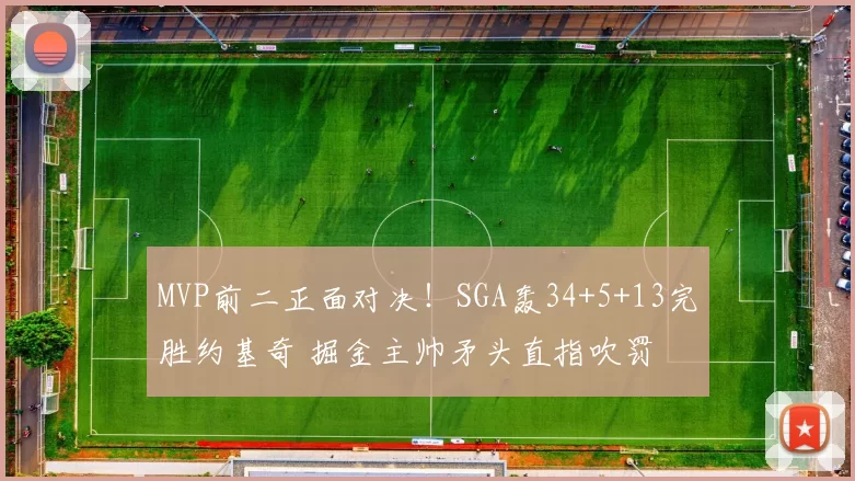 MVP前二正面对决！SGA轰34+5+13完胜约基奇 掘金主帅矛头直指吹罚