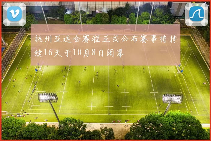 杭州亚运会赛程正式公布赛事将持续16天于10月8日闭幕