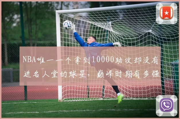 NBA唯一一个拿到10000助攻却没有进名人堂的球星，巅峰时期有多强