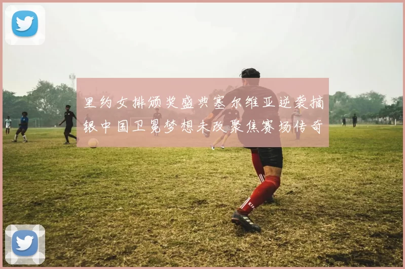 里约女排颁奖盛典塞尔维亚逆袭摘银中国卫冕梦想未改聚焦赛场传奇