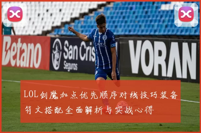 LOL剑魔加点优先顺序对线技巧装备符文搭配全面解析与实战心得