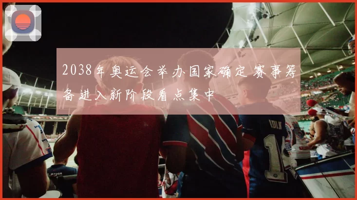 2038年奥运会举办国家确定 赛事筹备进入新阶段看点集中