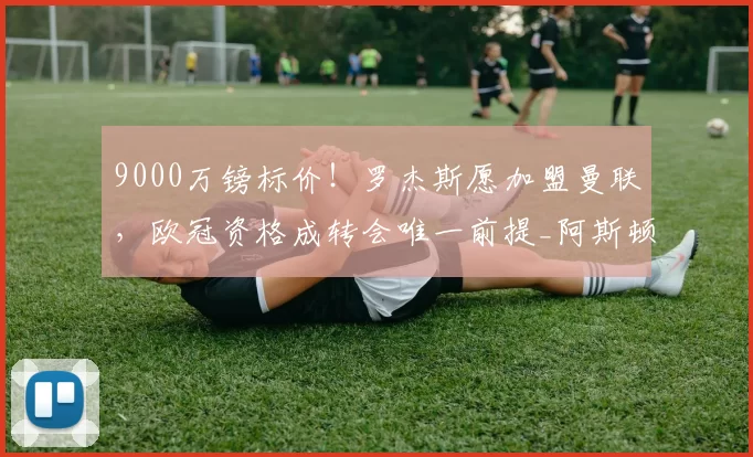 9000万镑标价！罗杰斯愿加盟曼联，欧冠资格成转会唯一前提_阿斯顿维拉_核心_切尔西