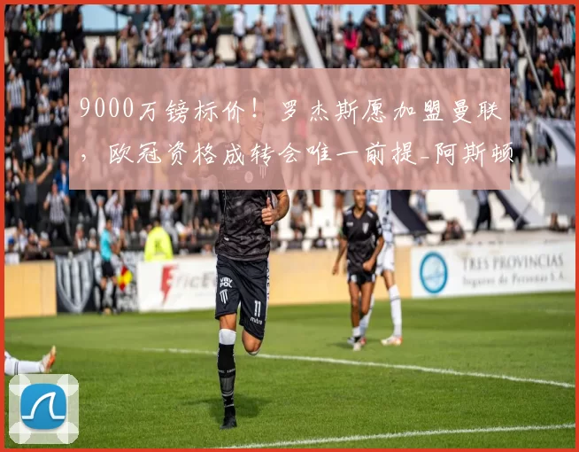 9000万镑标价!罗杰斯愿加盟曼联,欧冠资格成转会唯一前提_阿斯顿维拉_核心_切尔西