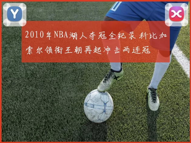 2010年NBA湖人夺冠全纪录 科比加索尔领衔王朝再起冲击两连冠