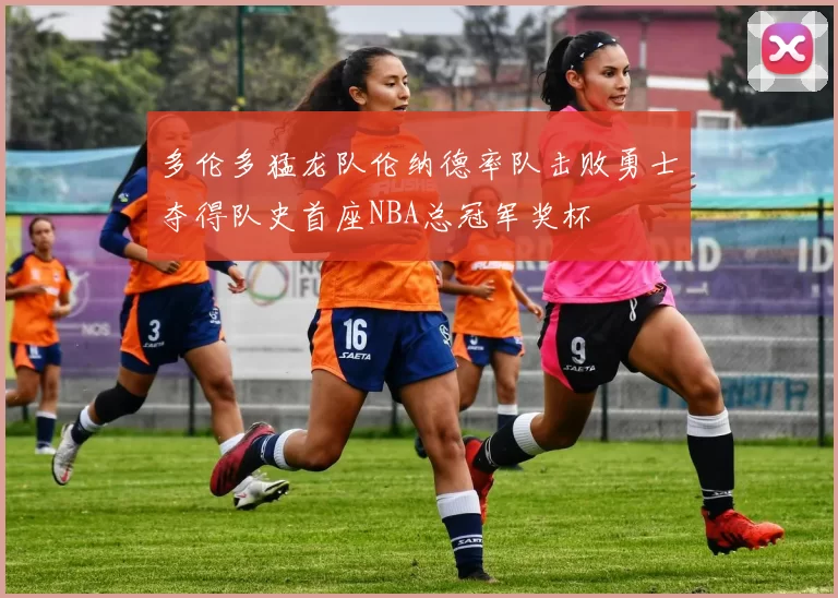 多伦多猛龙队伦纳德率队击败勇士夺得队史首座NBA总冠军奖杯