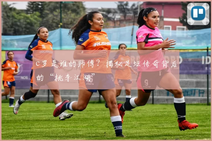 c罗是谁的师傅？揭秘足坛传奇背后的“桃李江湖”