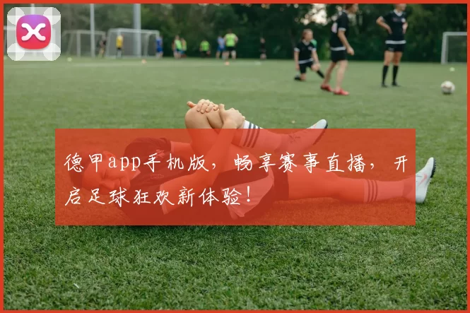 德甲app手机版，畅享赛事直播，开启足球狂欢新体验！