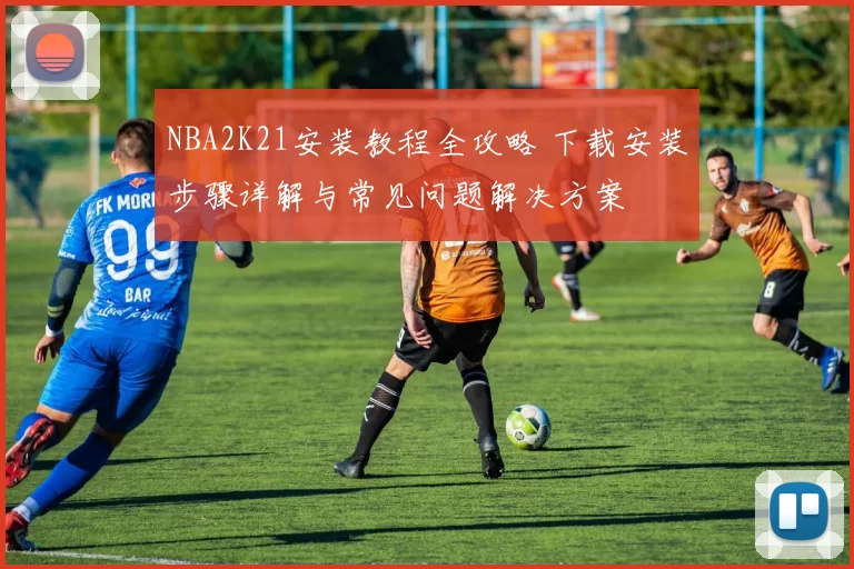 NBA2K21安装教程全攻略 下载安装步骤详解与常见问题解决方案