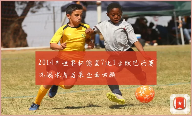 2014年世界杯德国7比1击败巴西赛况战术与后果全面回顾