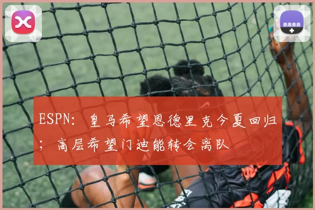 ESPN：皇马希望恩德里克今夏回归；高层希望门迪能转会离队