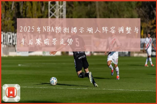 2025年NBA预测揭示湖人阵容调整与季后赛前景走势