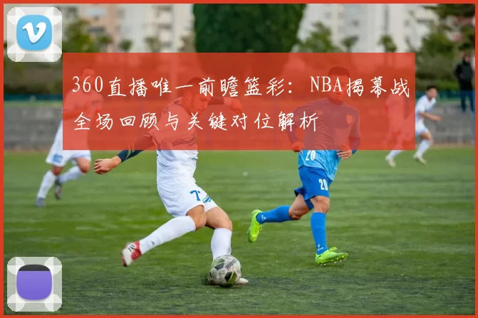 360直播唯一前瞻篮彩：NBA揭幕战全场回顾与关键对位解析