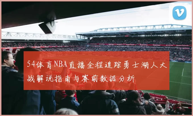 54体育NBA直播全程追踪勇士湖人大战解说指南与赛前数据分析