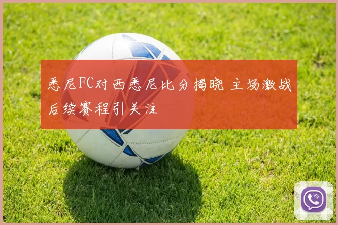 悉尼FC对西悉尼比分揭晓 主场激战后续赛程引关注