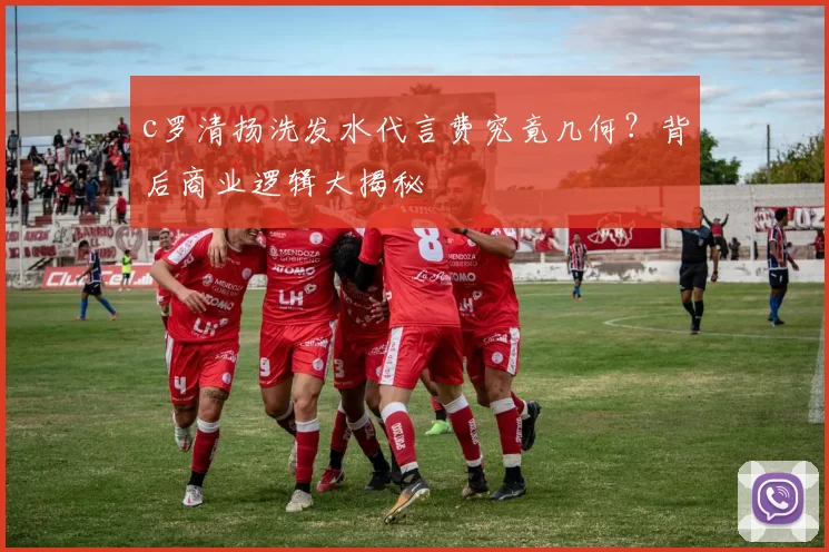 c罗清扬洗发水代言费究竟几何？背后商业逻辑大揭秘