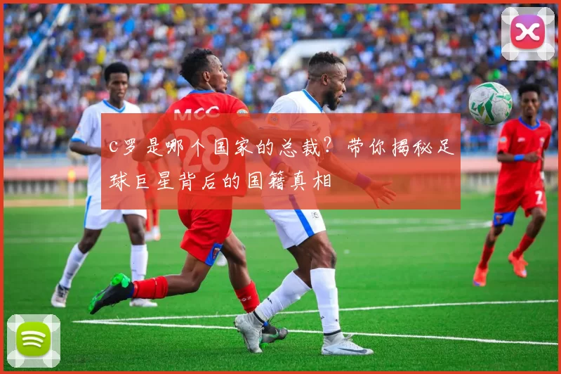 c罗是哪个国家的总裁？带你揭秘足球巨星背后的国籍真相