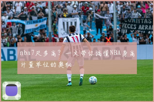nba7尺多高？一文带你搞懂NBA身高计量单位的奥秘
