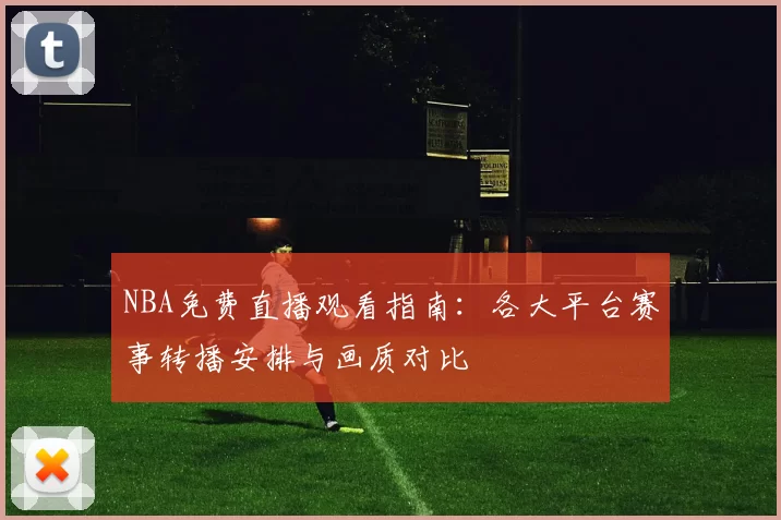 NBA免费直播观看指南：各大平台赛事转播安排与画质对比
