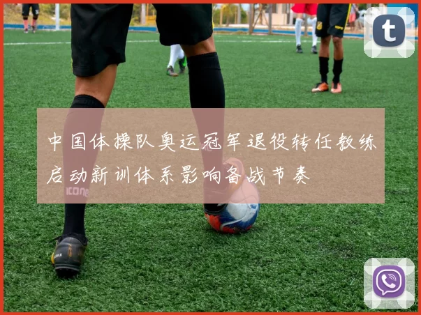 中国体操队奥运冠军退役转任教练启动新训体系影响备战节奏