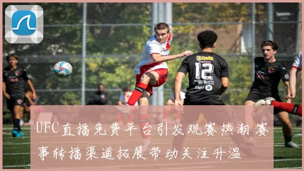 UFC直播免费平台引发观赛热潮 赛事转播渠道拓展带动关注升温