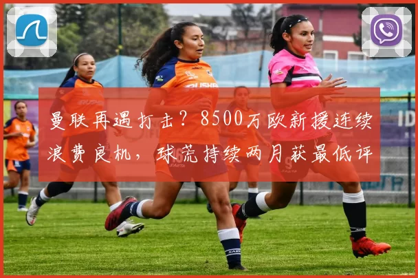 曼联再遇打击？8500万欧新援连续浪费良机，球荒持续两月获最低评分_谢什科_比赛_机会