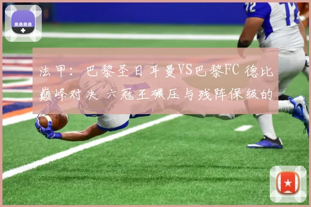 法甲：巴黎圣日耳曼VS巴黎FC 德比巅峰对决 六冠王碾压与残阵保级的博弈_阵容_核心_密集防守