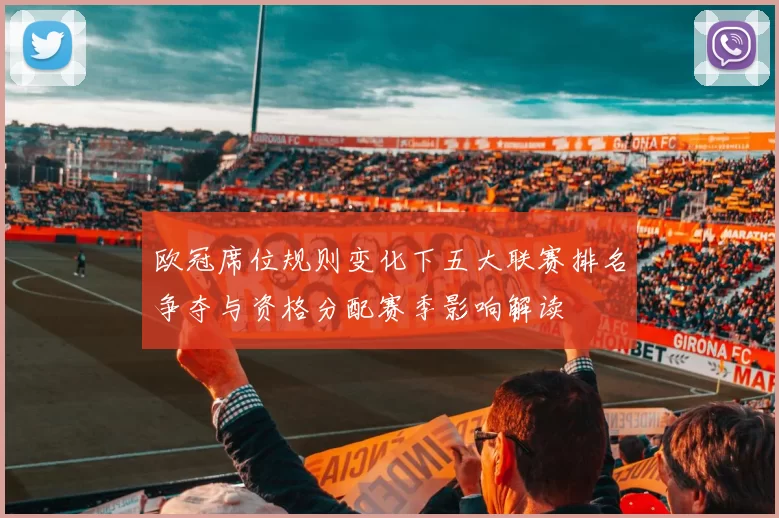 欧冠席位规则变化下五大联赛排名争夺与资格分配赛季影响解读