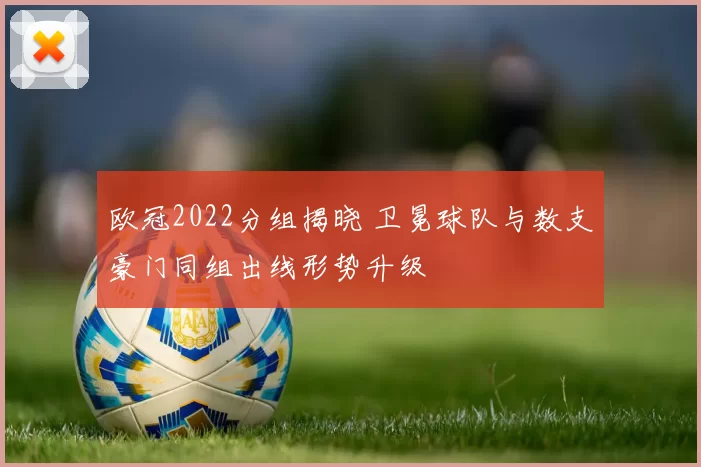 欧冠2022分组揭晓 卫冕球队与数支豪门同组出线形势升级