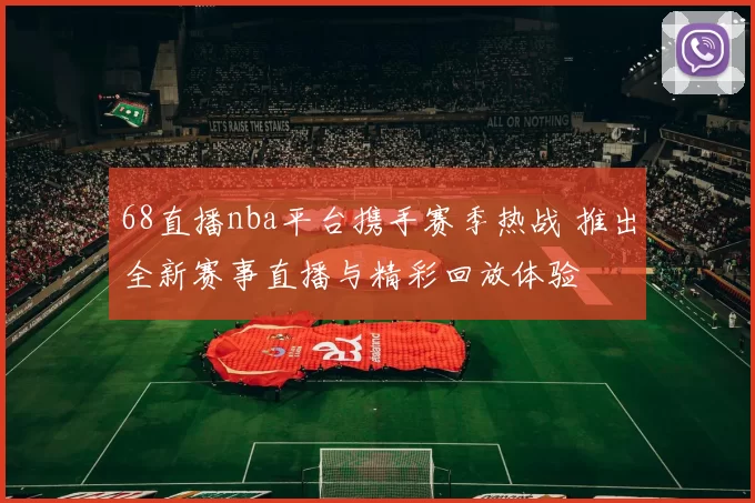 68直播nba平台携手赛季热战 推出全新赛事直播与精彩回放体验