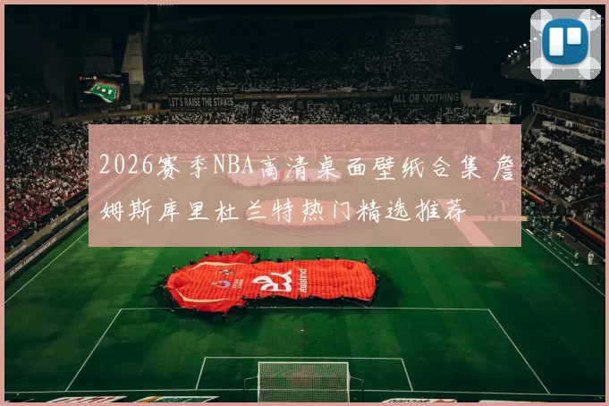 2026赛季NBA高清桌面壁纸合集 詹姆斯库里杜兰特热门精选推荐