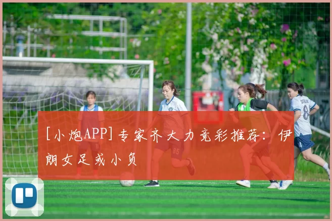 [小炮APP]专家齐大力竞彩推荐：伊朗女足或小负