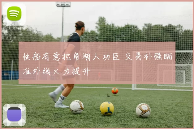 快船有意挖角湖人功臣 交易补强瞄准外线火力提升