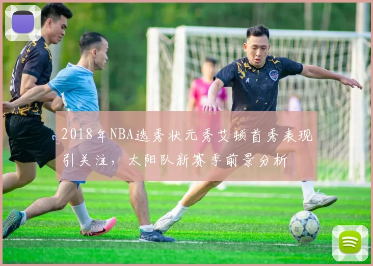 2018年NBA选秀状元秀艾顿首秀表现引关注，太阳队新赛季前景分析