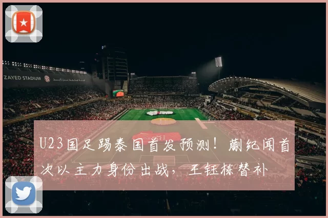 U23国足踢泰国首发预测！蒯纪闻首次以主力身份出战，王钰栋替补