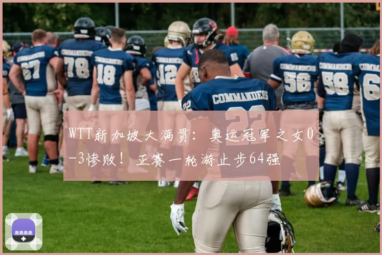 WTT新加坡大满贯：奥运冠军之女0-3惨败！正赛一轮游止步64强