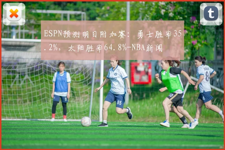 ESPN预测明日附加赛：勇士胜率35.2%，太阳胜率64.8%-NBA新闻